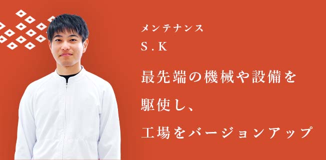 メンテナンス S.K [最先端の機械や設備を駆使し、工場をバージョンアップ]