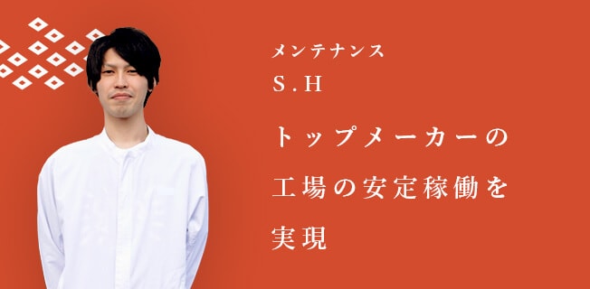 メンテナンス S.H [トップメーカーの工場の安定稼働を実現]