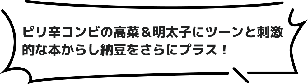 ピリ辛コンビの高菜＆明太子にツーンと刺激的な本からし納豆をさらにプラス！