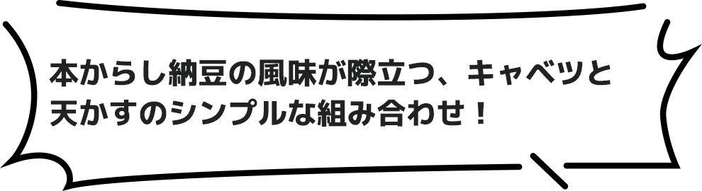 本からし納豆の風味が際立つ、キャベツと天かすのシンプルな組み合わせ！
