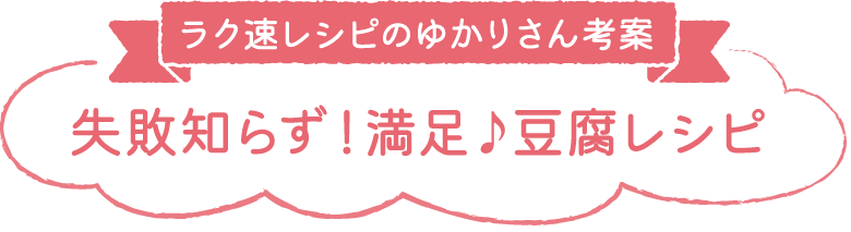 ラク速レシピのゆかりさん考案 失敗知らず！満足♪豆腐レシピ