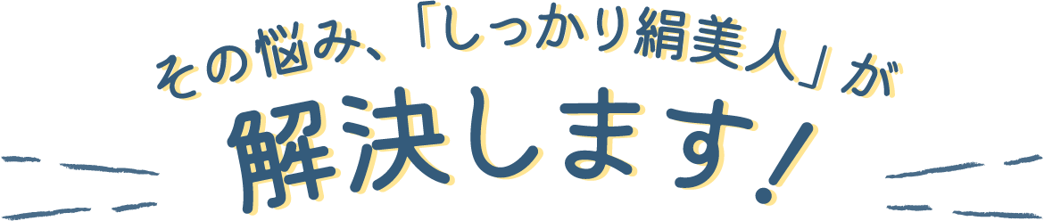 その悩み、「しっかり絹美人」が解決します！