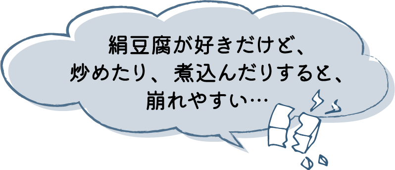絹豆腐が好きだけど、炒めたり、煮込んだりすると、崩れやすい…