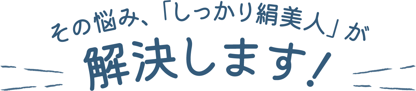 その悩み、「しっかり絹美人」が解決します！