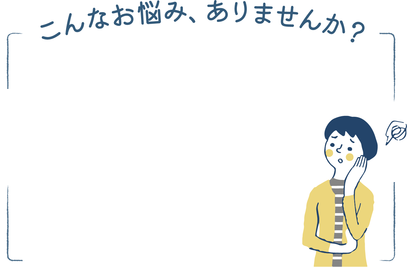 こんなお悩み、ありませんか？