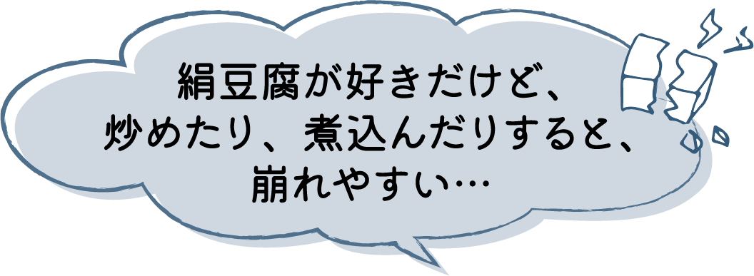 絹豆腐が好きだけど、炒めたり、煮込んだりすると、崩れやすい…
