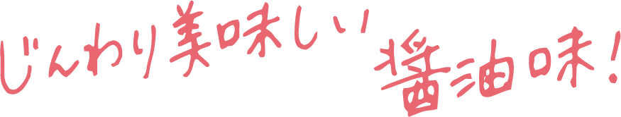 じんわり美味しい醤油味！