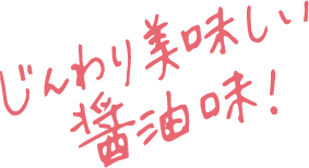 じんわり美味しい醤油味！