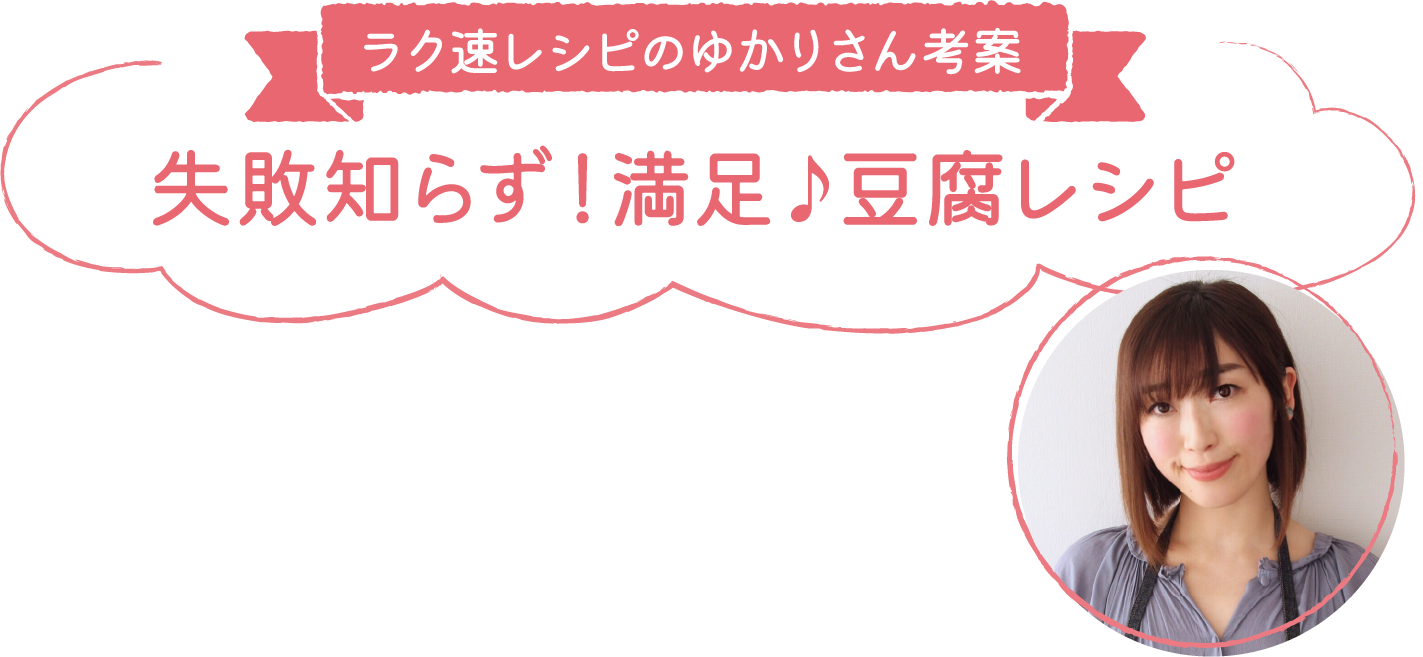 ラク速レシピのゆかりさん考案 失敗知らず！満足♪豆腐レシピ