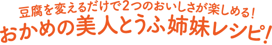 豆腐を変えるだけで２つのおいしさが楽しめる！おかめの美人とうふ姉妹レシピ！
